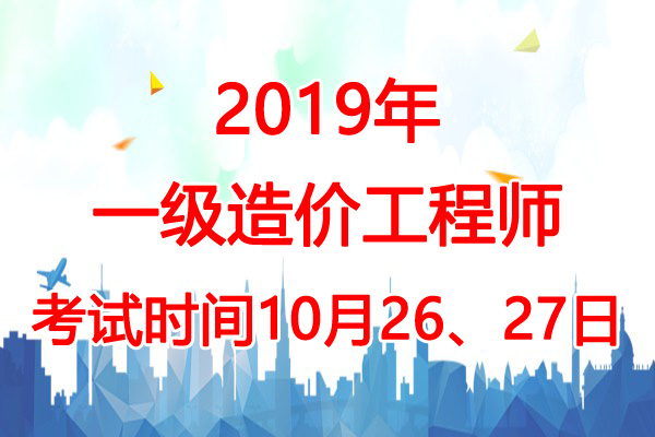 2019年黑龙江一级造价工程师考试时间：10月26、27日