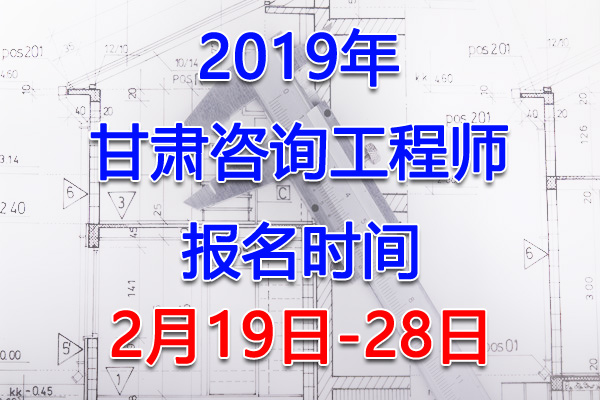 2019甘肃咨询工程师考试报名时间、报名入口【2月19日-28日】