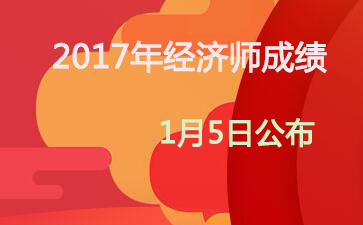 2017年天津初级经济师成绩查询时间：2018年1月5日