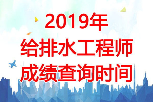 2019年山西给排水工程师成绩查询时间：12月31日起