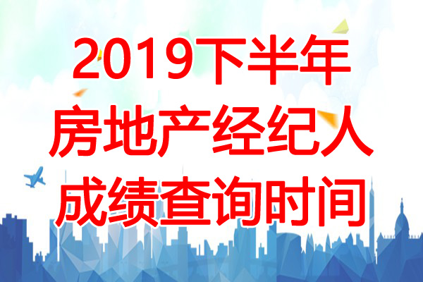 2019下半年房地产经纪人成绩查询时间：12月11日