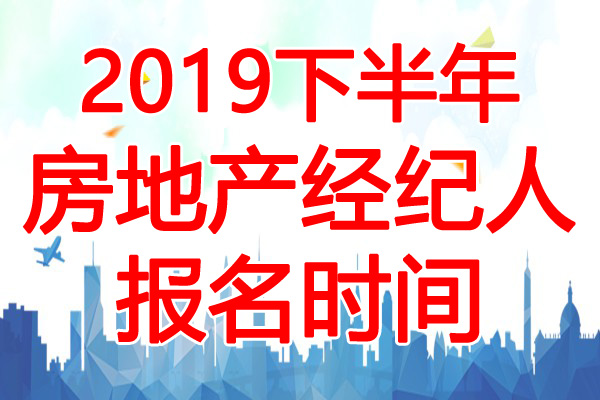 2019下半年房地产经纪人报名时间：7月10日-8月20日