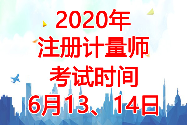 2020年上海注册计量师考试时间：6月13、14日