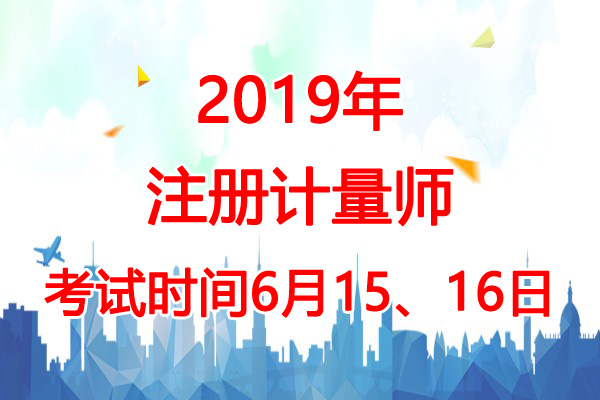 2019年上海注册计量师考试时间：6月15、16日