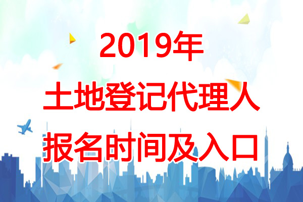 2019年新疆土地登记代理人报名时间：3月1日-4月30日