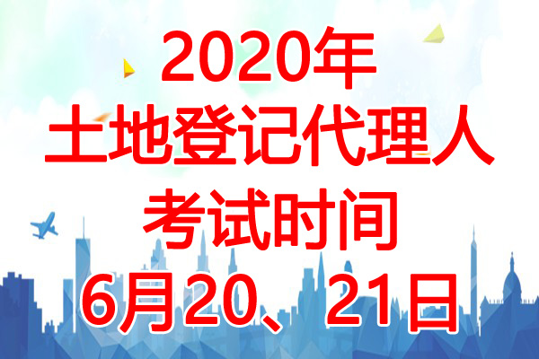 2020年福建土地登记代理人考试时间：6月20、21日