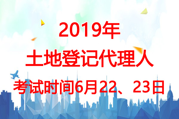 2019年天津土地登记代理人考试时间：6月22、23日