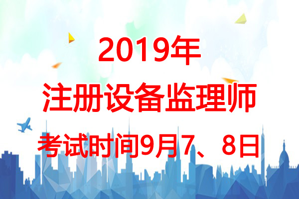 2019年甘肃设备监理师考试时间：9月7、8日