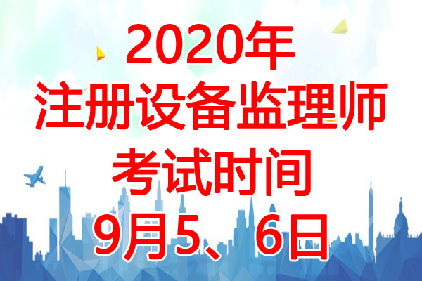 2020年江苏注册设备监理师考试时间：9月5、6日