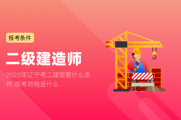 2023年辽宁考二建需要什么条件 报考资格是什么