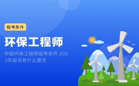 中级环保工程师报考条件 2023年报名有什么要求