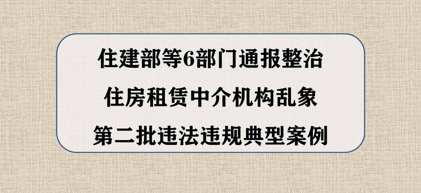 住建部等6部门通报整治住房租赁中介机构乱象第二批违法违规典型案例