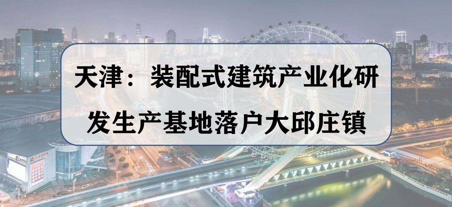 天津：装配式建筑产业化研发生产基地落户大邱庄镇